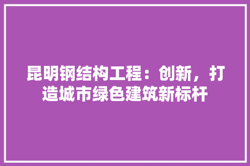 昆明钢结构工程：创新，打造城市绿色建筑新标杆 室内设计