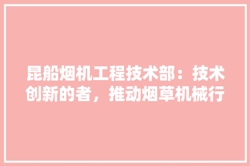 昆船烟机工程技术部：技术创新的者，推动烟草机械行业高质量发展 室内设计