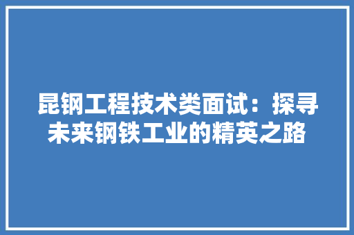 昆钢工程技术类面试：探寻未来钢铁工业的精英之路