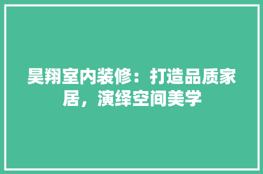 昊翔室内装修：打造品质家居，演绎空间美学 室内设计
