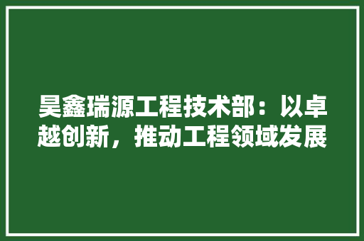 昊鑫瑞源工程技术部：以卓越创新，推动工程领域发展 室内设计
