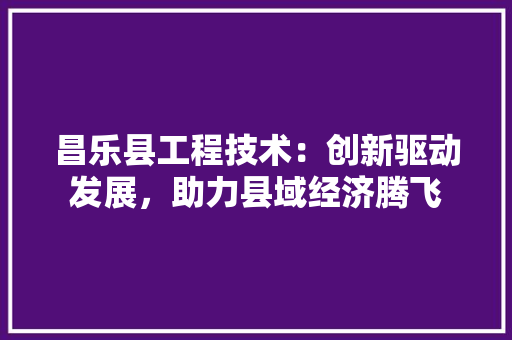 昌乐县工程技术：创新驱动发展，助力县域经济腾飞 室内设计