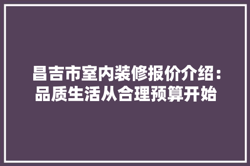 昌吉市室内装修报价介绍：品质生活从合理预算开始 室内设计