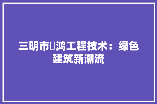 三明市焜鸿工程技术：绿色建筑新潮流 地板材料