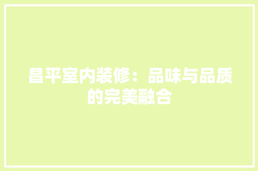 昌平室内装修：品味与品质的完美融合