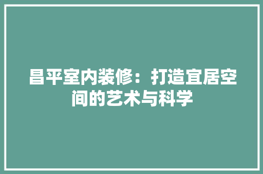 昌平室内装修：打造宜居空间的艺术与科学 室内设计