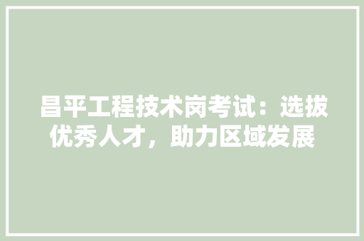 昌平工程技术岗考试：选拔优秀人才，助力区域发展 室内设计