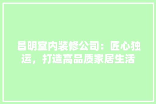 昌明室内装修公司：匠心独运，打造高品质家居生活 室内设计