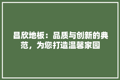 昌欣地板：品质与创新的典范，为您打造温馨家园 室内设计
