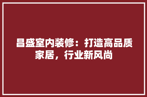 昌盛室内装修：打造高品质家居，行业新风尚 室内设计