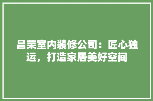 昌荣室内装修公司:匠心独运,打造家居美好空间 室内设计 昌荣室内装修公司:匠心独运,打造家居美好空间 室内设计