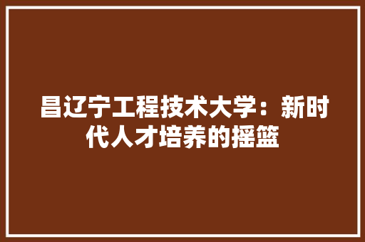 昌辽宁工程技术大学：新时代人才培养的摇篮 室内设计