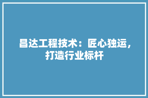 昌达工程技术：匠心独运，打造行业标杆 室内设计
