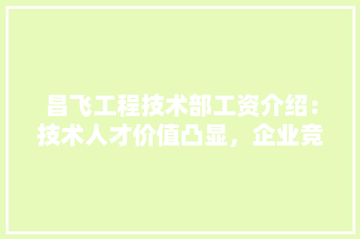 昌飞工程技术部工资介绍：技术人才价值凸显，企业竞争力再上新台阶 室内设计