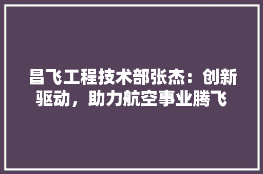 昌飞工程技术部张杰：创新驱动，助力航空事业腾飞 室内设计