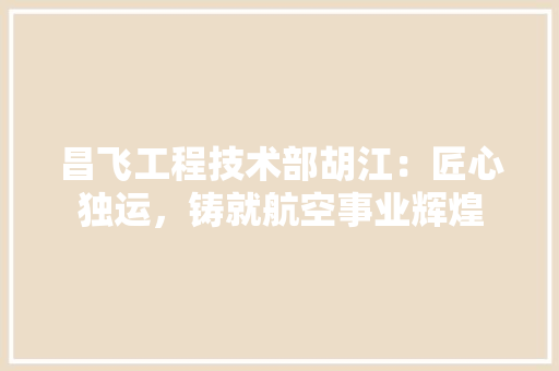 昌飞工程技术部胡江：匠心独运，铸就航空事业辉煌 室内设计