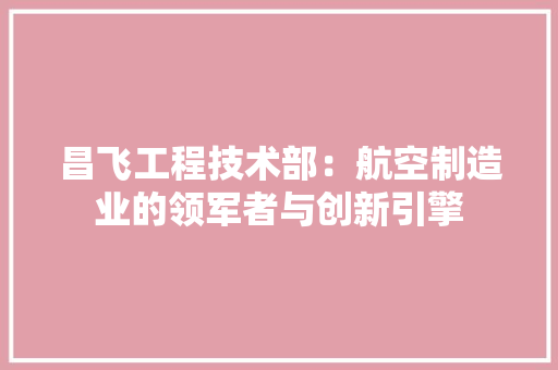昌飞工程技术部：航空制造业的领军者与创新引擎 室内设计
