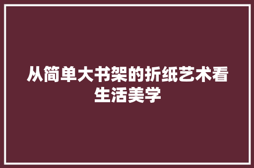 从简单大书架的折纸艺术看生活美学 家居装修
