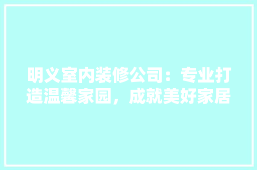 明义室内装修公司：专业打造温馨家园，成就美好家居生活 室内设计