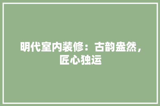明代室内装修：古韵盎然，匠心独运 室内设计