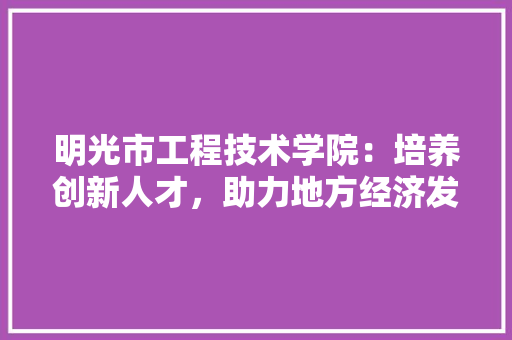 明光市工程技术学院：培养创新人才，助力地方经济发展 室内设计