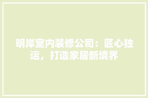 明岸室内装修公司：匠心独运，打造家居新境界 室内设计