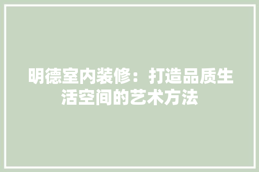 明德室内装修：打造品质生活空间的艺术方法 室内设计
