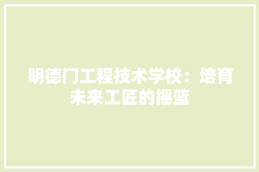 明德门工程技术学校：培育未来工匠的摇篮 室内设计