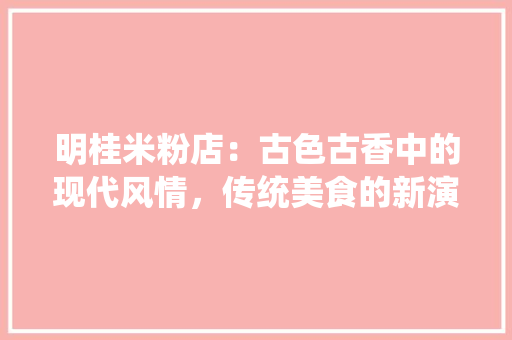 明桂米粉店：古色古香中的现代风情，传统美食的新演绎 室内设计