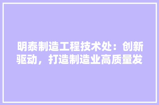 明泰制造工程技术处：创新驱动，打造制造业高质量发展新引擎 室内设计