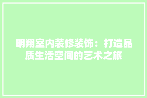 明翔室内装修装饰：打造品质生活空间的艺术之旅 室内设计