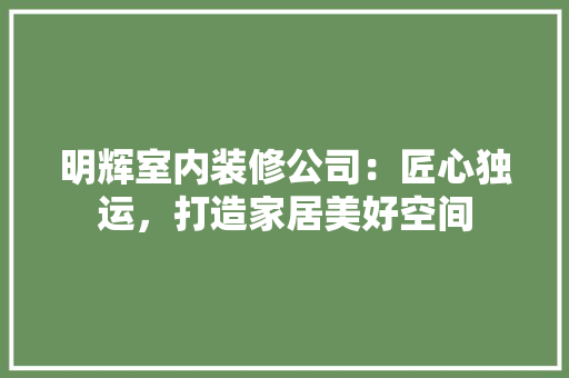 明辉室内装修公司：匠心独运，打造家居美好空间 室内设计
