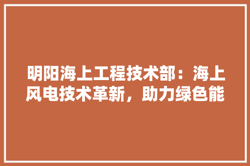 明阳海上工程技术部：海上风电技术革新，助力绿色能源发展 室内设计