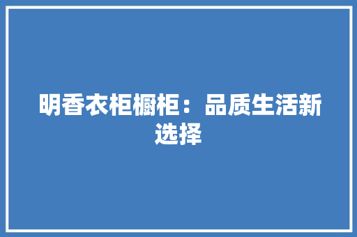明香衣柜橱柜：品质生活新选择 室内设计