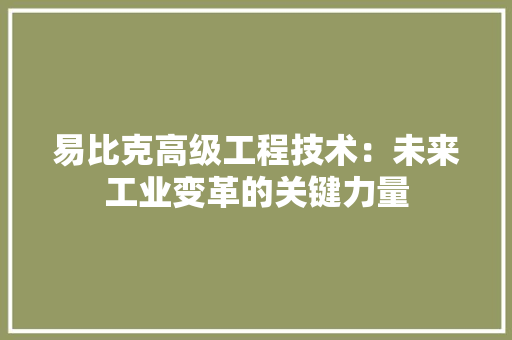 易比克高级工程技术：未来工业变革的关键力量 室内设计