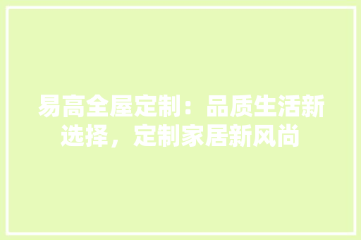 易高全屋定制：品质生活新选择，定制家居新风尚 室内设计