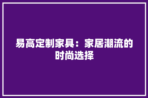 易高定制家具：家居潮流的时尚选择 室内设计