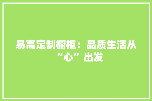 易高定制橱柜：品质生活从“心”出发 室内设计