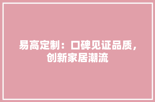 易高定制：口碑见证品质，创新家居潮流 室内设计