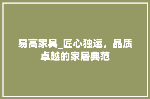 易高家具_匠心独运，品质卓越的家居典范 室内设计
