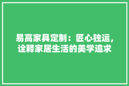 易高家具定制：匠心独运，诠释家居生活的美学追求 室内设计