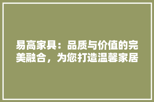 易高家具：品质与价值的完美融合，为您打造温馨家居生活 室内设计