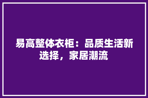 易高整体衣柜：品质生活新选择，家居潮流 室内设计