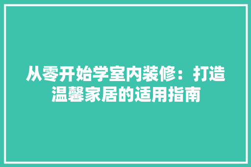 从零开始学室内装修：打造温馨家居的适用指南 家居装修
