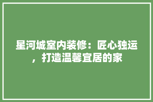 星河城室内装修：匠心独运，打造温馨宜居的家 室内设计