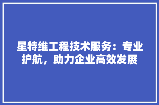 星特维工程技术服务：专业护航，助力企业高效发展 室内设计