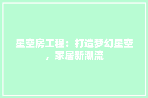 星空房工程：打造梦幻星空，家居新潮流 室内设计