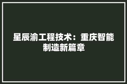 星辰渝工程技术：重庆智能制造新篇章