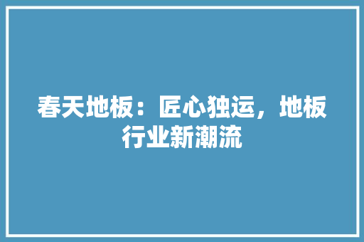 春天地板：匠心独运，地板行业新潮流 室内设计