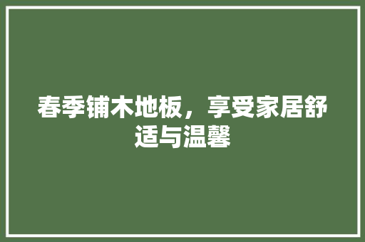 春季铺木地板，享受家居舒适与温馨